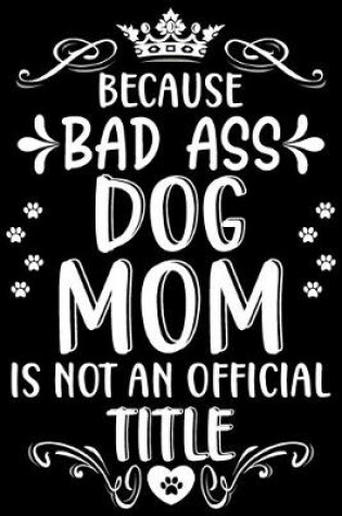 Cover of Because bad ass Dog mom is not an official title