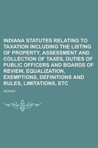 Cover of Indiana Statutes Relating to Taxation Including the Listing of Property, Assessment and Collection of Taxes, Duties of Public Officers and Boards of Review, Equalization, Exemptions, Definitions and Rules, Limitations, Etc