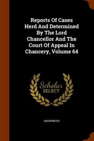 Cover of Reports of Cases Herd and Determined by the Lord Chancellor and the Court of Appeal in Chancery, Volume 64