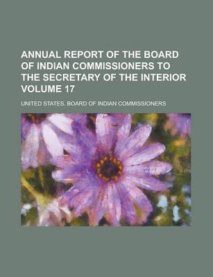 Book cover for Annual Report of the Board of Indian Commissioners to the Secretary of the Interior Volume 17