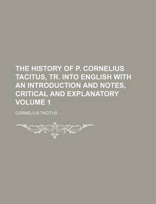 Book cover for The History of P. Cornelius Tacitus, Tr. Into English with an Introduction and Notes, Critical and Explanatory Volume 1