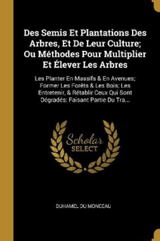 Cover of Des Semis Et Plantations Des Arbres, Et De Leur Culture; Ou Méthodes Pour Multiplier Et Élever Les Arbres