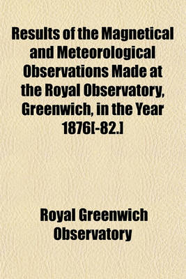 Book cover for Results of the Magnetical and Meteorological Observations Made at the Royal Observatory, Greenwich, in the Year 1876[-82.]