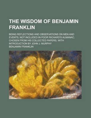 Book cover for The Wisdom of Benjamin Franklin; Being Reflections and Observations on Men and Events, Not Included in Poor Richard's Almanac; Chosen from His Collect