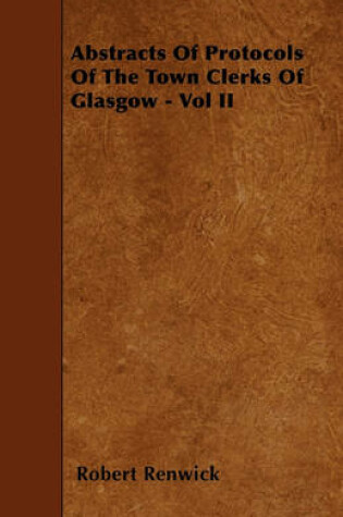 Cover of Abstracts Of Protocols Of The Town Clerks Of Glasgow - Vol II