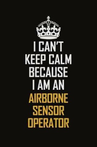 Cover of I Can't Keep Calm Because I Am An Airborne Sensor Operator