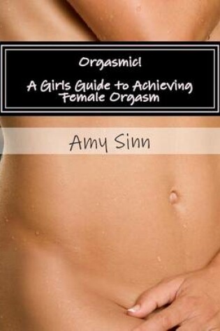 Cover of Orgasmic! A Girls Guide to Achieving Female Orgasm