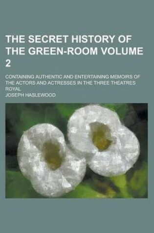 Cover of The Secret History of the Green-Room; Containing Authentic and Entertaining Memoirs of the Actors and Actresses in the Three Theatres Royal Volume 2