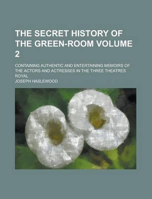 Book cover for The Secret History of the Green-Room; Containing Authentic and Entertaining Memoirs of the Actors and Actresses in the Three Theatres Royal Volume 2