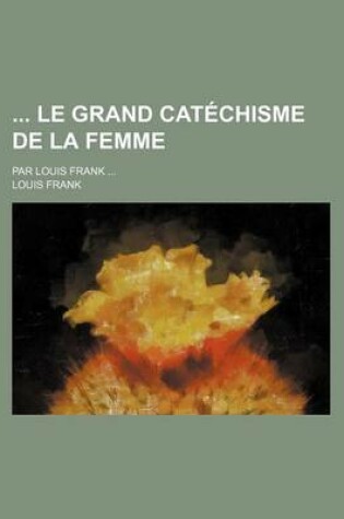 Cover of Le Grand Catechisme de La Femme; Par Louis Frank ...