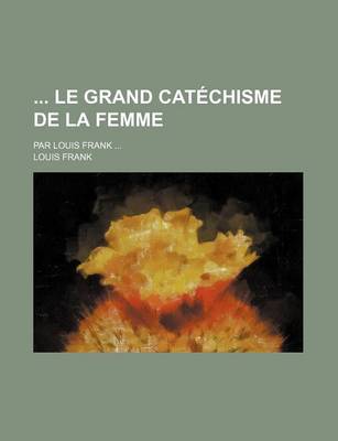 Book cover for Le Grand Catechisme de La Femme; Par Louis Frank ...