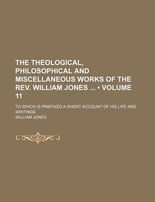 Book cover for The Theological, Philosophical and Miscellaneous Works of the REV. William Jones (Volume 11); To Which Is Prefixed a Short Account of His Life and Writings