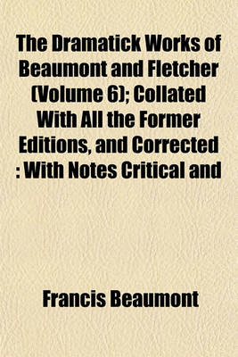 Book cover for The Dramatick Works of Beaumont and Fletcher (Volume 6); Collated with All the Former Editions, and Corrected