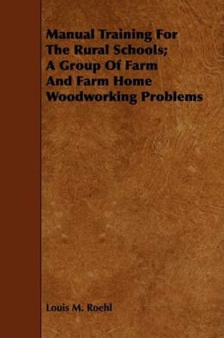 Cover of Manual Training For The Rural Schools; A Group Of Farm And Farm Home Woodworking Problems