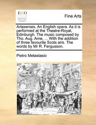 Book cover for Artaxerxes. an English Opera. as It Is Performed at the Theatre-Royal, Edinburgh. the Music Composed by Tho. Aug. Arne, ... with the Addition of Three Favourite Scots Airs. the Words by MR R. Fergusson.