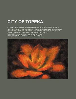 Book cover for City of Topeka; Compiled and Revised Gereral Ordinances and Compilation of Certain Laws of Kansas Directly Affecting Cities of the First Class