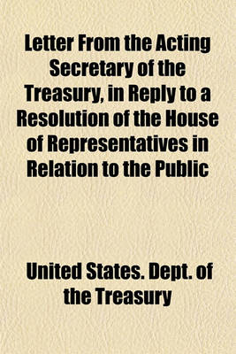 Book cover for Letter from the Acting Secretary of the Treasury, in Reply to a Resolution of the House of Representatives in Relation to the Public