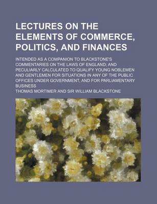 Book cover for Lectures on the Elements of Commerce, Politics, and Finances; Intended as a Companion to Blackstone's Commentaries on the Laws of England and Peculiarly Calculated to Qualify Young Noblemen and Gentlemen for Situations in Any of the Public Offices Under Go