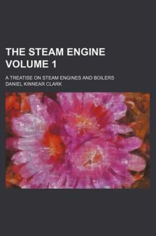 Cover of The Steam Engine Volume 1; A Treatise on Steam Engines and Boilers