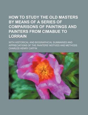 Book cover for How to Study the Old Masters by Means of a Series of Comparisons of Paintings and Painters from Cimabue to Lorrain; With Historical and Biographical Summaries and Appreciations of the Painters' Motives and Methods