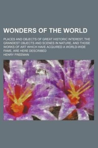 Cover of Wonders of the World; Places and Objects of Great Historic Interest, the Grandest Objects and Scenes in Nature, and Those Works of Art Which Have Acquired a World-Wide Fame, Are Here Described