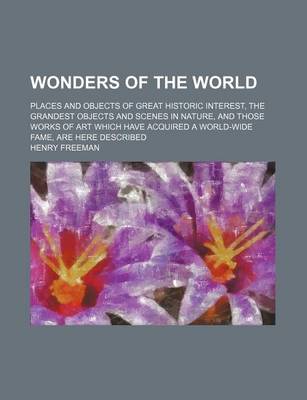 Book cover for Wonders of the World; Places and Objects of Great Historic Interest, the Grandest Objects and Scenes in Nature, and Those Works of Art Which Have Acquired a World-Wide Fame, Are Here Described