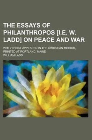 Cover of The Essays of Philanthropos [I.E. W. Ladd] on Peace and War; Which First Appeared in the Christian Mirror, Printed at Portland, Maine