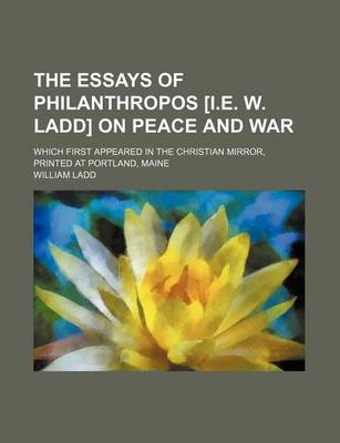 Book cover for The Essays of Philanthropos [I.E. W. Ladd] on Peace and War; Which First Appeared in the Christian Mirror, Printed at Portland, Maine