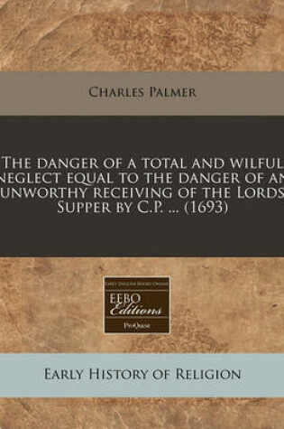 Cover of The Danger of a Total and Wilful Neglect Equal to the Danger of an Unworthy Receiving of the Lords Supper by C.P. ... (1693)