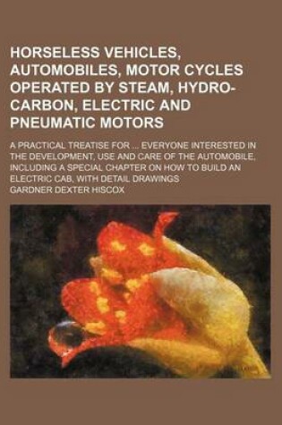 Cover of Horseless Vehicles, Automobiles, Motor Cycles Operated by Steam, Hydro-Carbon, Electric and Pneumatic Motors; A Practical Treatise for Everyone Interested in the Development, Use and Care of the Automobile, Including a Special Chapter on How to Build an