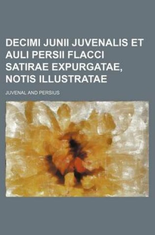 Cover of Decimi Junii Juvenalis Et Auli Persii Flacci Satirae Expurgatae, Notis Illustratae