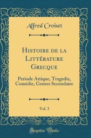 Cover of Histoire de la Littérature Grecque, Vol. 3: Periode Attique, Tragedie, Comédie, Genres Secondaire (Classic Reprint)