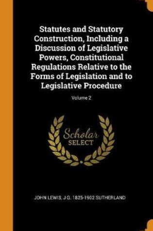 Cover of Statutes and Statutory Construction, Including a Discussion of Legislative Powers, Constitutional Regulations Relative to the Forms of Legislation and to Legislative Procedure; Volume 2