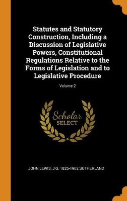 Book cover for Statutes and Statutory Construction, Including a Discussion of Legislative Powers, Constitutional Regulations Relative to the Forms of Legislation and to Legislative Procedure; Volume 2