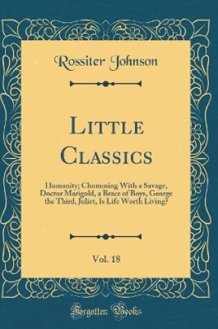 Cover of Little Classics, Vol. 18: Humanity; Chumming With a Savage, Doctor Marigold, a Brace of Boys, George the Third, Juliet, Is Life Worth Living? (Classic Reprint)