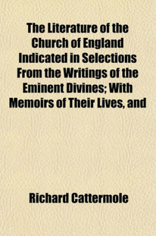 Cover of The Literature of the Church of England Indicated in Selections from the Writings of the Eminent Divines; With Memoirs of Their Lives, and