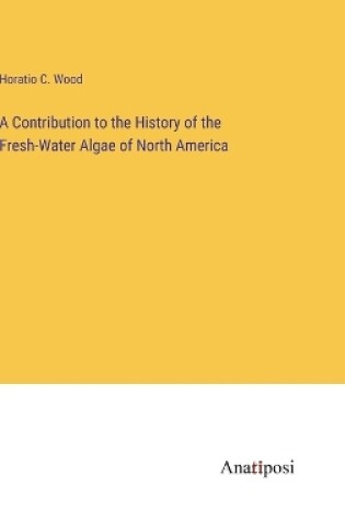 Cover of A Contribution to the History of the Fresh-Water Algae of North America