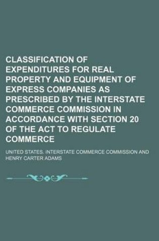 Cover of Classification of Expenditures for Real Property and Equipment of Express Companies as Prescribed by the Interstate Commerce Commission in Accordance with Section 20 of the ACT to Regulate Commerce