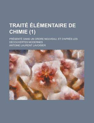 Book cover for Traite Elementaire de Chimie; Presente Dans Un Ordre Nouveau, Et D'Apres Les Decouvertes Modernes (1)