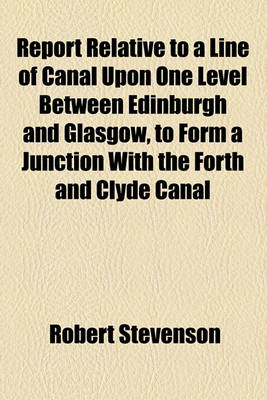 Book cover for Report Relative to a Line of Canal Upon One Level Between Edinburgh and Glasgow, to Form a Junction with the Forth and Clyde Canal