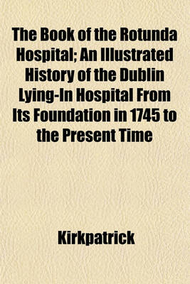 Book cover for The Book of the Rotunda Hospital; An Illustrated History of the Dublin Lying-In Hospital from Its Foundation in 1745 to the Present Time