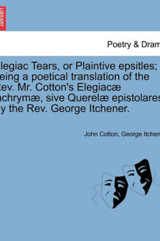 Cover of Elegiac Tears, or Plaintive Epsitles; Being a Poetical Translation of the Rev. Mr. Cotton's Elegiac� Lachrym�, Sive Querel� Epistolares. by the Rev. George Itchener.