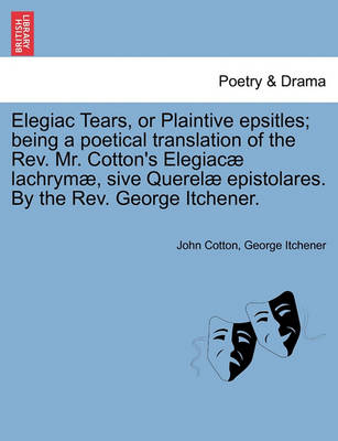 Book cover for Elegiac Tears, or Plaintive Epsitles; Being a Poetical Translation of the Rev. Mr. Cotton's Elegiac� Lachrym�, Sive Querel� Epistolares. by the Rev. George Itchener.