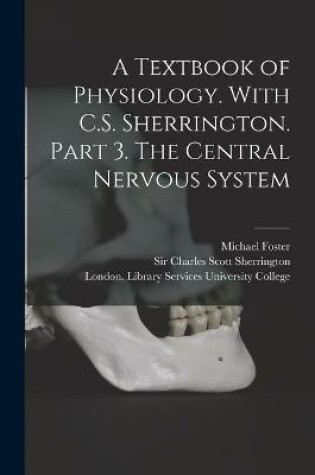 Cover of A Textbook of Physiology. With C.S. Sherrington. Part 3. The Central Nervous System [electronic Resource]