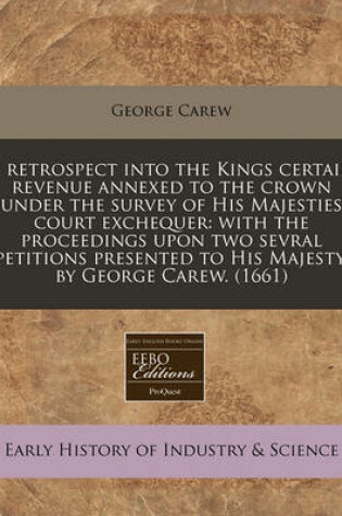 Cover of A Retrospect Into the Kings Certain Revenue Annexed to the Crown Under the Survey of His Majesties Court Exchequer