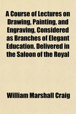 Book cover for A Course of Lectures on Drawing, Painting, and Engraving, Considered as Branches of Elegant Education. Delivered in the Saloon of the Royal