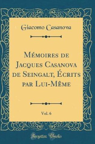 Cover of Mémoires de Jacques Casanova de Seingalt, Écrits par Lui-Même, Vol. 6 (Classic Reprint)