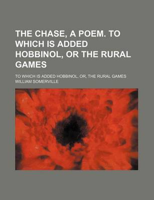 Book cover for The Chase, a Poem. to Which Is Added Hobbinol, or the Rural Games; To Which Is Added Hobbinol, Or, the Rural Games