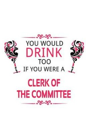 Cover of You Would Drink Too If You Were A Clerk Of The Committee