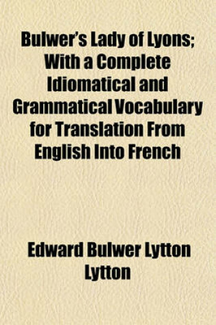 Cover of Bulwer's Lady of Lyons; With a Complete Idiomatical and Grammatical Vocabulary for Translation from English Into French